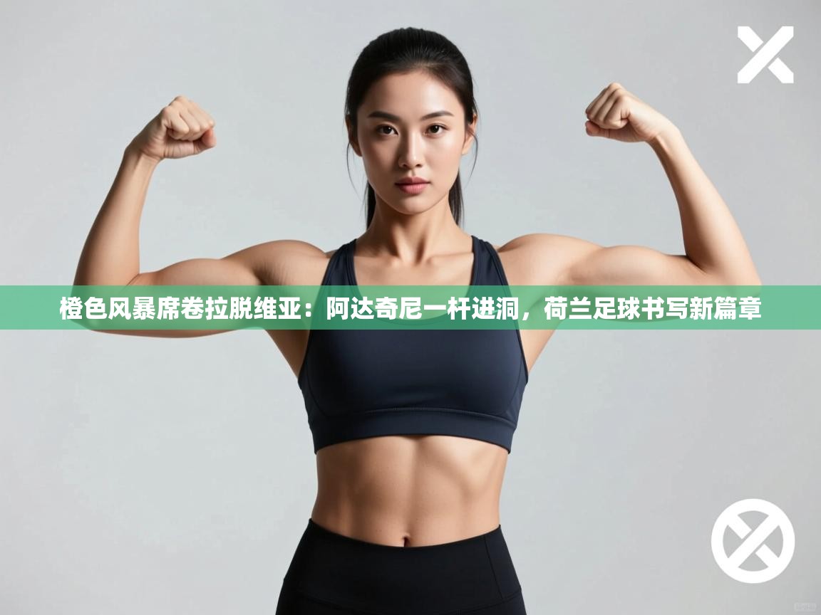 橙色风暴席卷拉脱维亚:阿达奇尼一杆进洞,荷兰足球书写新篇章 第2张