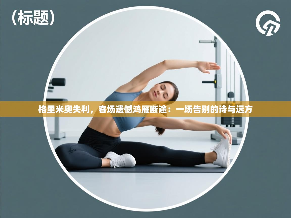 格里米奥失利,客场遗憾鸿雁断途:一场告别的诗与远方 第1张