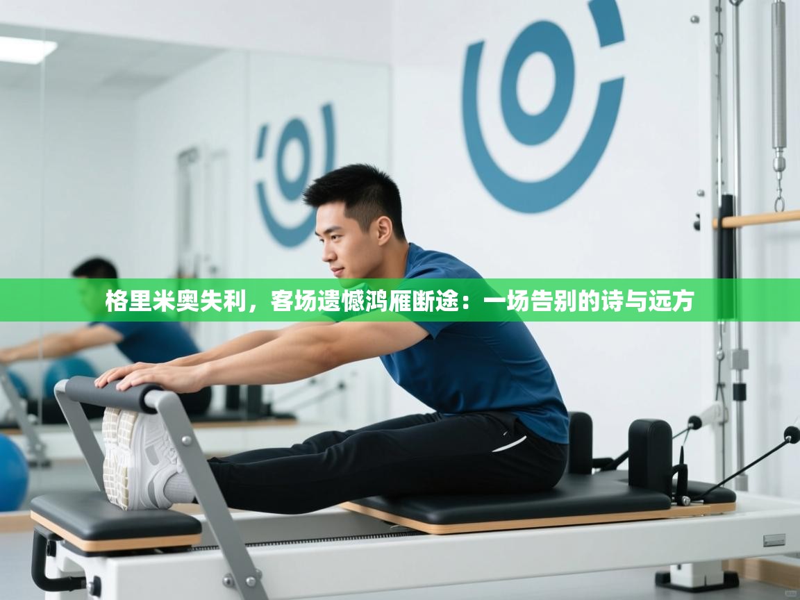 格里米奥失利,客场遗憾鸿雁断途:一场告别的诗与远方 第2张